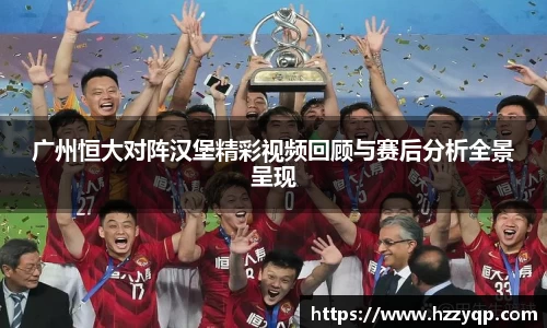广州恒大对阵汉堡精彩视频回顾与赛后分析全景呈现