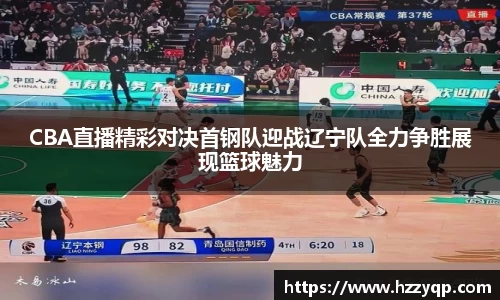 CBA直播精彩对决首钢队迎战辽宁队全力争胜展现篮球魅力