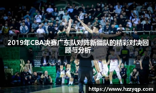 2019年CBA决赛广东队对阵新疆队的精彩对决回顾与分析