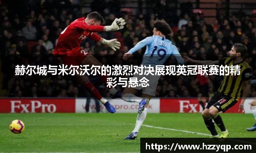 赫尔城与米尔沃尔的激烈对决展现英冠联赛的精彩与悬念